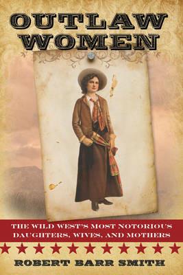 Outlaw Women: America's Most Notorious Daughters, Wives, and Mothers - Robert Barr Smith - cover