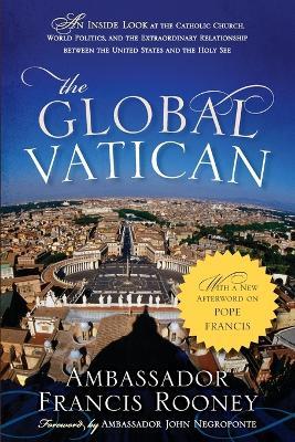 The Global Vatican: An Inside Look at the Catholic Church, World Politics, and the Extraordinary Relationship between the United States and the Holy See, with a New Afterword on Pope Francis - Francis Rooney - cover
