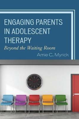 Engaging Parents in Adolescent Therapy: Beyond the Waiting Room - Amie Myrick - cover
