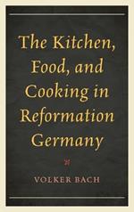 The Kitchen, Food, and Cooking in Reformation Germany