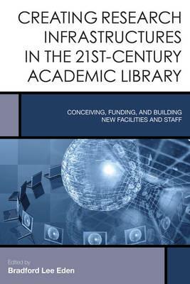 Creating Research Infrastructures in the 21st-Century Academic Library: Conceiving, Funding, and Building New Facilities and Staff - cover