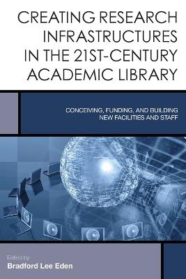 Creating Research Infrastructures in the 21st-Century Academic Library: Conceiving, Funding, and Building New Facilities and Staff - cover