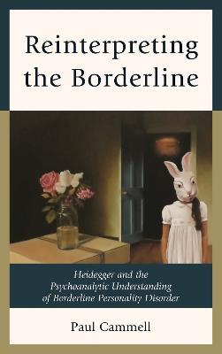 Reinterpreting the Borderline: Heidegger and the Psychoanalytic Understanding of Borderline Personality Disorder - Paul Cammell - cover