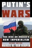 Putin's Wars: The Rise of Russia's New Imperialism - Marcel H. Van Herpen - cover