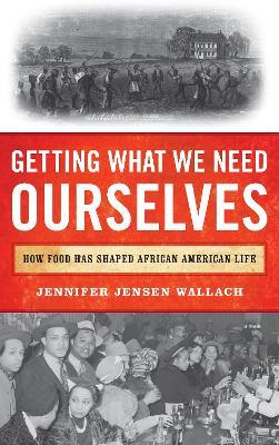 Getting What We Need Ourselves: How Food Has Shaped African American Life - Jennifer Jensen Wallach - cover