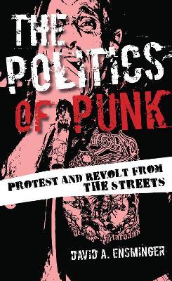 The Politics of Punk: Protest and Revolt from the Streets - David A. Ensminger - cover