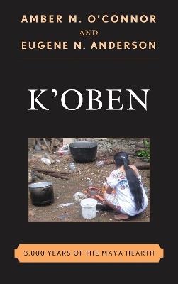 K'Oben: 3,000 Years of the Maya Hearth - Amber M. O'Connor,Eugene N. Anderson - cover