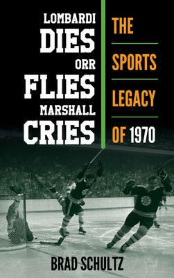 Lombardi Dies, Orr Flies, Marshall Cries: The Sports Legacy of 1970 - Brad Schultz - cover