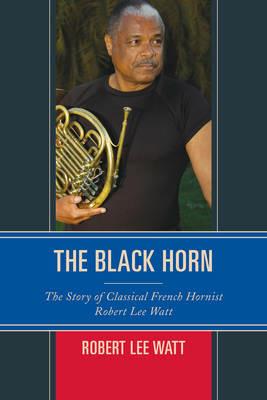 The Black Horn: The Story of Classical French Hornist Robert Lee Watt - Robert Lee Watt - cover