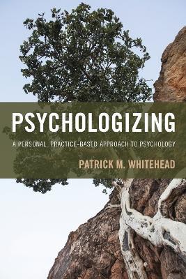 Psychologizing: A Personal, Practice-Based Approach to Psychology - Patrick M. Whitehead - cover
