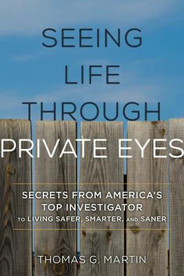 Seeing Life through Private Eyes: Secrets from America's Top Investigator to Living Safer, Smarter, and Saner - Thomas G. Martin - cover