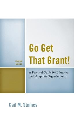 Go Get That Grant!: A Practical Guide for Libraries and Nonprofit Organizations - Gail M. Staines - cover