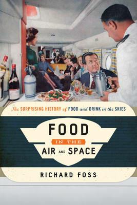 Food in the Air and Space: The Surprising History of Food and Drink in the Skies - Richard Foss - cover