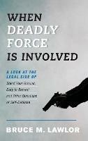 When Deadly Force Is Involved: A Look at the Legal Side of Stand Your Ground, Duty to Retreat and Other Questions of Self-Defense - Bruce M. Lawlor - cover