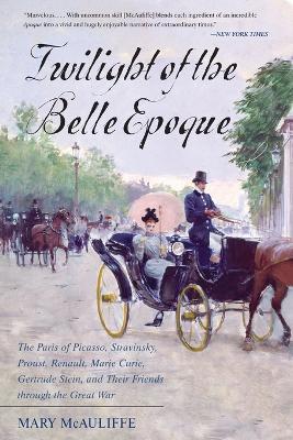 Twilight of the Belle Epoque: The Paris of Picasso, Stravinsky, Proust, Renault, Marie Curie, Gertrude Stein, and Their Friends through the Great War - Mary McAuliffe - cover
