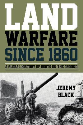 Land Warfare since 1860: A Global History of Boots on the Ground - Jeremy Black - cover