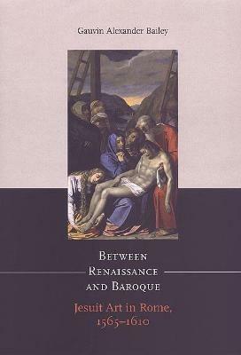 Between Renaissance and Baroque: Jesuit Art in Rome, 1565-1610 - Gauvin Alexander Bailey - cover