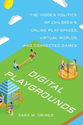Digital Playgrounds: The Hidden Politics of Children's Online Play Spaces, Virtual Worlds, and Connected Games - Sara Grimes - cover