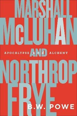 Marshall McLuhan and Northrop Frye: Apocalypse and Alchemy - B.W. Powe - cover