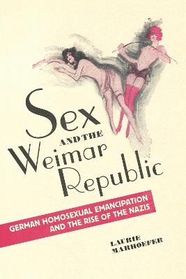 Sex and the Weimar Republic: German Homosexual Emancipation and the Rise of the Nazis - Laurie Marhoefer - cover