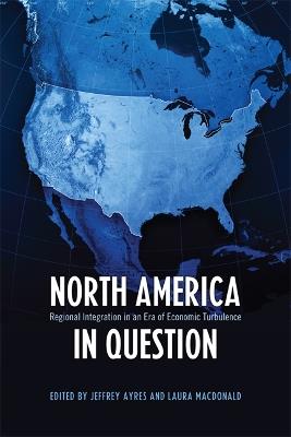 North America in Question: Regional Integration in an Era of Economic Turbulence - Jeffrey Ayres,Laura MacDonald - cover