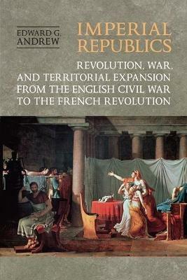 Imperial Republics: Revolution, War and Territorial Expansion from the English Civil War to the French Revolution - Edward Andrew - cover