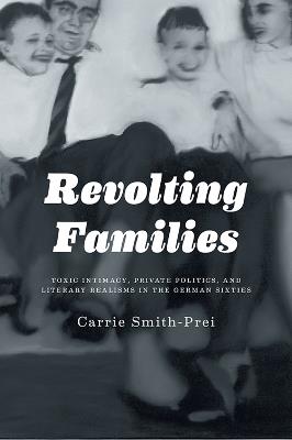 Revolting Families: Toxic Intimacy, Private Politics, and Literary Realisms in the German Sixties - Carrie Smith - cover