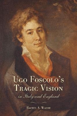 Ugo Foscolo's Tragic Vision in Italy and England - Rachel A. Walsh - cover