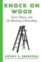 Knock on Wood: Luck, Chance, and the Meaning of Everything - Jeffrey S Rosenthal - cover