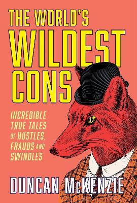 The World's Wildest Cons: Incredible True Tales of Hustles, Frauds and Swindles - Duncan McKenzie - cover