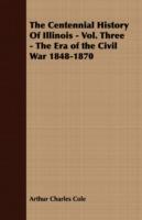 The Centennial History Of Illinois - Vol. Three - The Era of the Civil War 1848-1870 - Arthur Charles Cole - cover