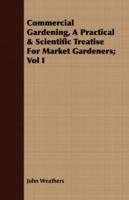 Commercial Gardening, A Practical & Scientific Treatise For Market Gardeners; Vol I - John Weathers - cover