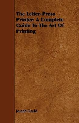 The Letter-Press Printer: A Complete Guide To The Art Of Printing - Joseph Gould - cover