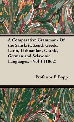 A Comparative Grammar - Of The Sanskrit, Zend, Greek, Latin, Lithuanian, Gothic, German And Sclavonic Languages. - Vol 1 (1862) - Professor F. Bopp - cover