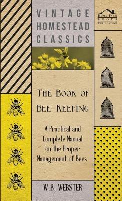 The Book of Bee-Keeping - A Practical and Complete Manual on the Proper Management of Bees - W.B., Webster - cover