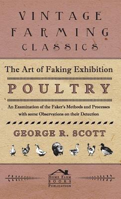 The Art of Faking Exhibition Poultry - An Examination of the Faker's Methods and Processes with Some Observations on Their Detection - George, R Scott - cover