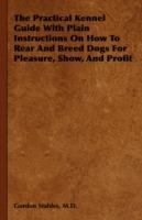 The Practical Kennel Guide With Plain Instructions On How To Rear And Breed Dogs For Pleasure, Show, And Profit - M.D., Gordon Stables - cover