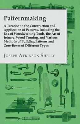 Patternmaking, A Treatise On The Construction And Application Of Patterns, Including The Use Of Woodworking Tools, The Art Of Joinery, Wood Turning, And Various Methods Of Building Patterns And Core-Boxes Of Different Types. - Joseph Atkinson Shelly - cover