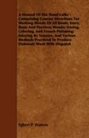 A Manual Of The Hand Lathe: Comprising Concise Directions For Working Metals Of All Kinds, Ivory, Bone And Precious Woods; Dyeing, Coloring, And French Polishing; Inlaying By Veneers, And Various Methods Practiced To Produce Elaborate Work With Dispatch - Egbert P. Watson - cover