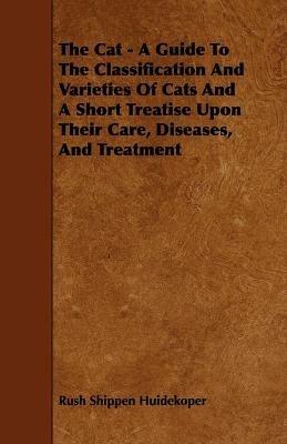 The Cat - A Guide To The Classification And Varieties Of Cats And A Short Treatise Upon Their Care, Diseases, And Treatment - Rush Shippen Huidekoper - cover
