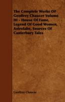 The Complete Works OF Geoffrey Chaucer Volume III - House Of Fame, Legend Of Good Women, Astrolabe, Sources Of Canterbury Tales - Geoffrey Chaucer - cover