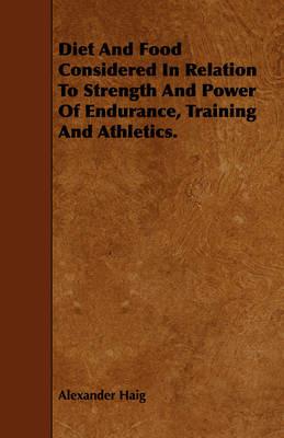 Diet And Food Considered In Relation To Strength And Power Of Endurance, Training And Athletics. - Alexander Haig - cover