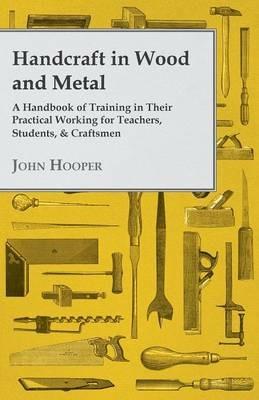 Handcraft In Wood And Metal, A Handbook Of Training In Their Practical Working For Teachers, Students, & Craftsmen - John Hooper - cover