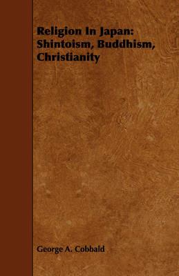Religion In Japan: Shintoism, Buddhism, Christianity - George A. Cobbald - cover