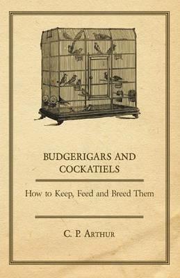 Budgerigars & Cockatiels: How To Keep, Feed, And Breed Them - C. P. Arthur - cover