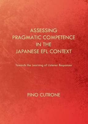 Assessing Pragmatic Competence in the Japanese EFL Context: Towards the Learning of Listener Responses - Pino Cutrone - cover