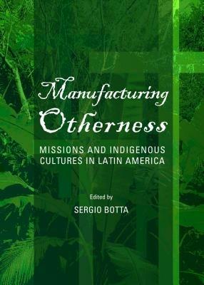 Manufacturing Otherness: Missions and Indigenous Cultures in Latin America - cover