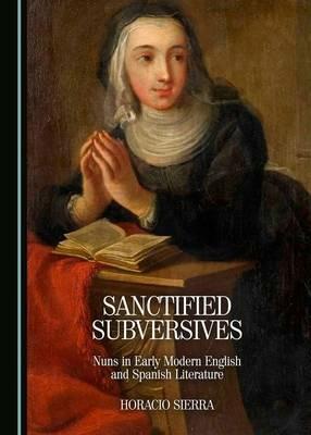 Sanctified Subversives: Nuns in Early Modern English and Spanish Literature - Horacio Sierra - cover