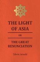 The Light Of Asia Or The Great Renunciation - Being The Life And Teaching Of Gautama, Prince Of India And Founder Of Buddism - Edwin Arnold - cover