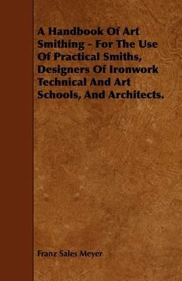 A Handbook Of Art Smithing - For The Use Of Practical Smiths, Designers Of Ironwork Technical And Art Schools, And Architects. - Franz Sales Meyer - cover